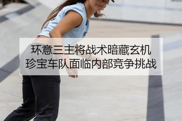 环意三主将战术暗藏玄机 珍宝车队面临内部竞争挑战