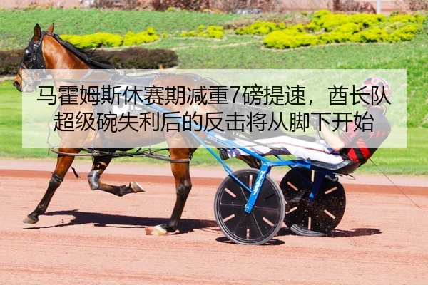 马霍姆斯休赛期减重7磅提速，酋长队超级碗失利后的反击将从脚下开始