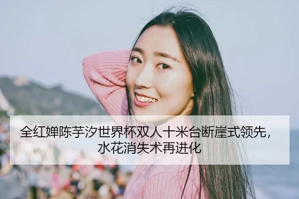 全红婵陈芋汐世界杯双人十米台断崖式领先，水花消失术再进化